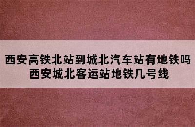 西安高铁北站到城北汽车站有地铁吗 西安城北客运站地铁几号线